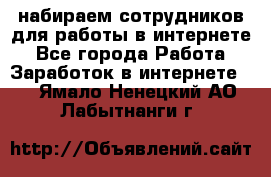 набираем сотрудников для работы в интернете - Все города Работа » Заработок в интернете   . Ямало-Ненецкий АО,Лабытнанги г.